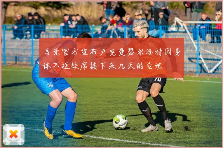 马竞官方宣布卢克曼瑟尔洛特因身体不适缺席接下来几天的合练