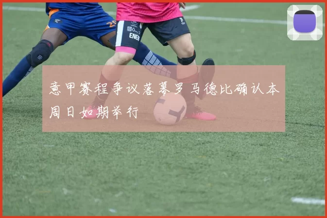 意甲赛程争议落幕罗马德比确认本周日如期举行
