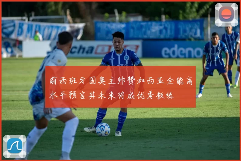 前西班牙国奥主帅赞加西亚全能高水平预言其未来将成优秀教练