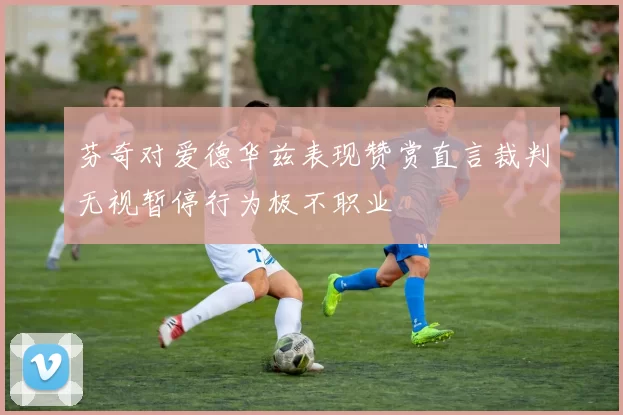 芬奇对爱德华兹表现赞赏直言裁判无视暂停行为极不职业