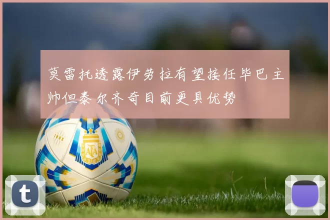 莫雷托透露伊劳拉有望接任毕巴主帅但泰尔齐奇目前更具优势