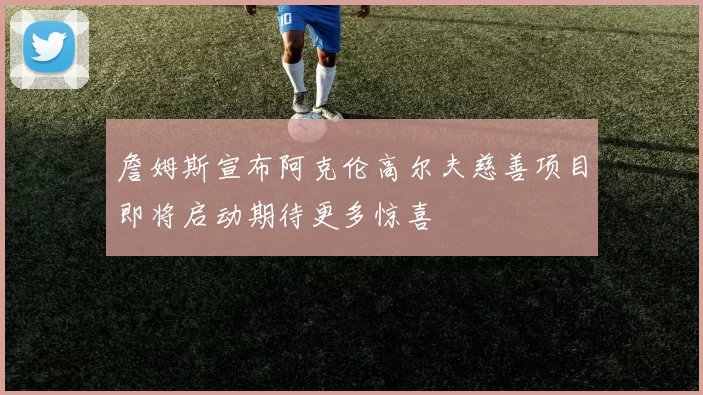 詹姆斯宣布阿克伦高尔夫慈善项目即将启动期待更多惊喜
