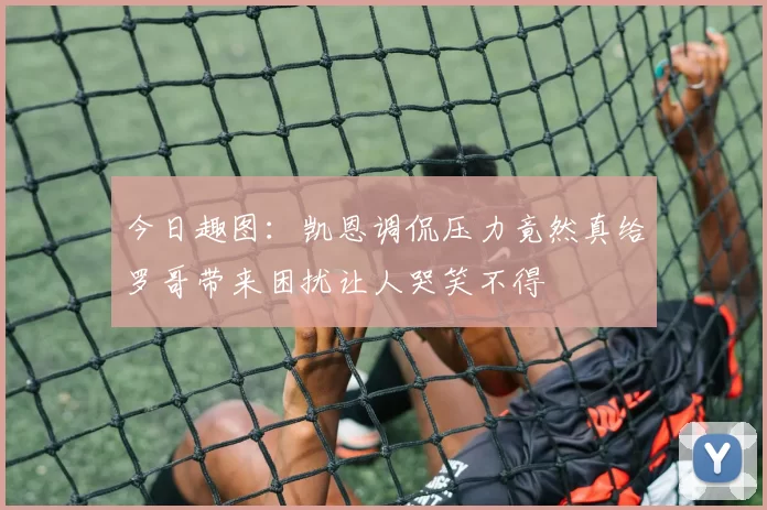 今日趣图：凯恩调侃压力竟然真给罗哥带来困扰让人哭笑不得