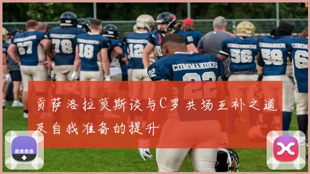贡萨洛拉莫斯谈与C罗共场互补之道及自我准备的提升
