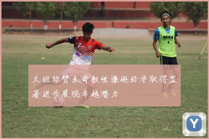 文班称赞米奇教练谦逊好学取得显著进步展现卓越潜力