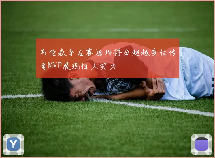 布伦森季后赛场均得分超越多位传奇MVP展现惊人实力