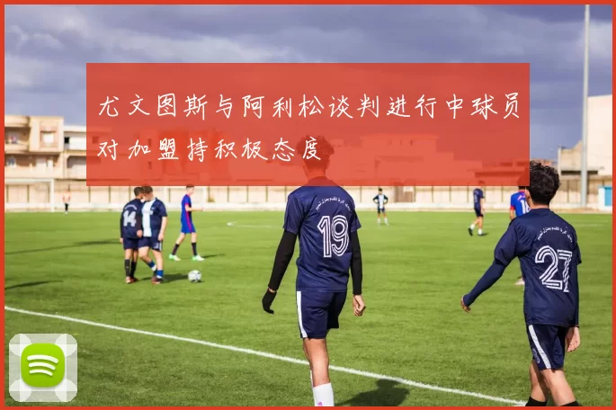 尤文图斯与阿利松谈判进行中球员对加盟持积极态度