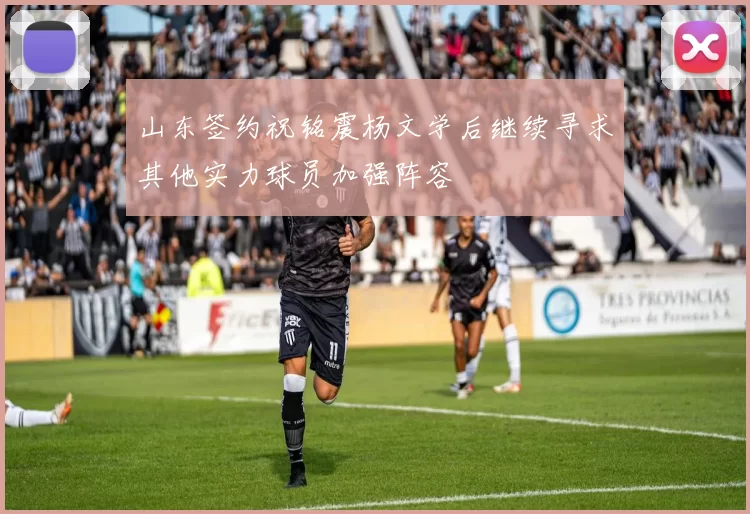 山东签约祝铭震杨文学后继续寻求其他实力球员加强阵容