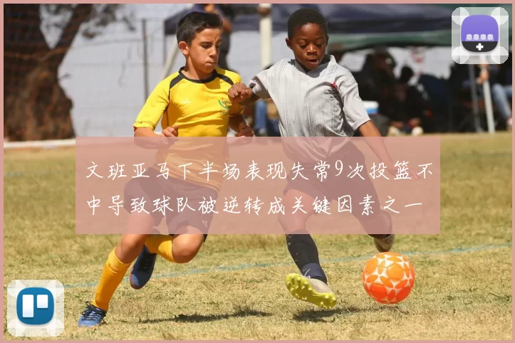 文班亚马下半场表现失常9次投篮不中导致球队被逆转成关键因素之一