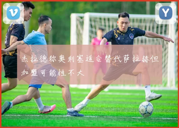 杰拉德称奥利塞适合替代萨拉赫但加盟可能性不大