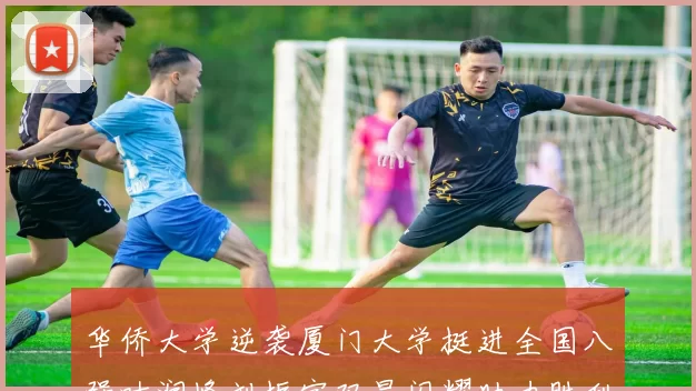 华侨大学逆袭厦门大学挺进全国八强叶润峰刘振宇双星闪耀助力胜利