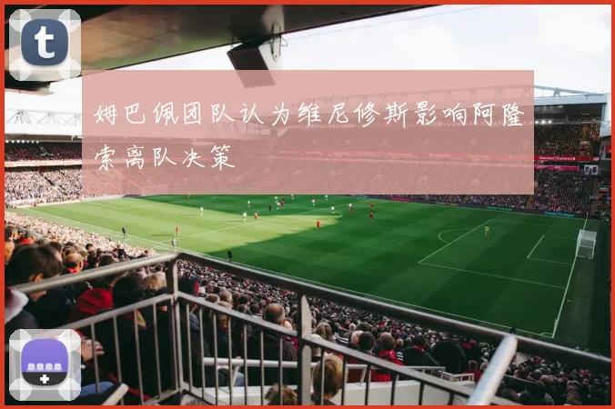 姆巴佩团队认为维尼修斯影响阿隆索离队决策