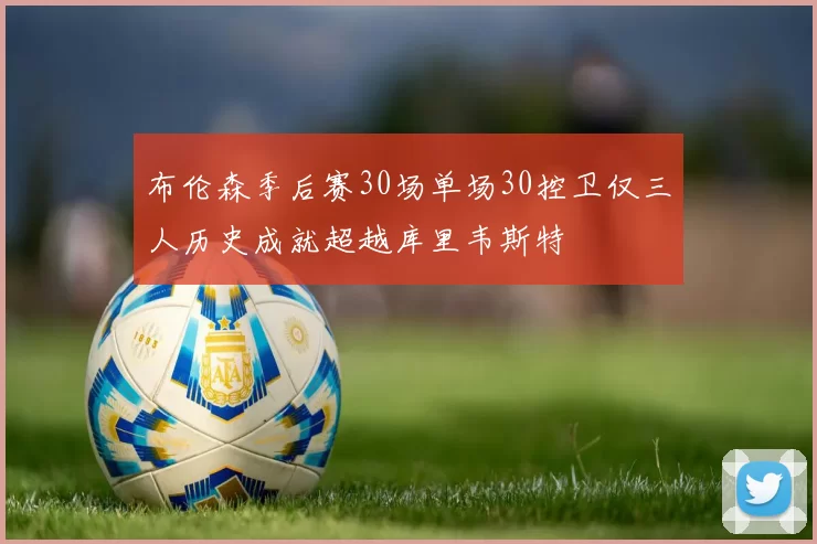 布伦森季后赛30场单场30控卫仅三人历史成就超越库里韦斯特