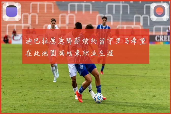 迪巴拉愿意降薪续约留守罗马希望在此地圆满结束职业生涯