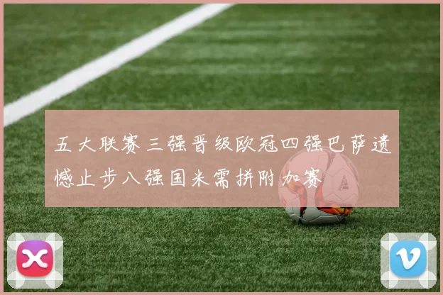五大联赛三强晋级欧冠四强巴萨遗憾止步八强国米需拼附加赛