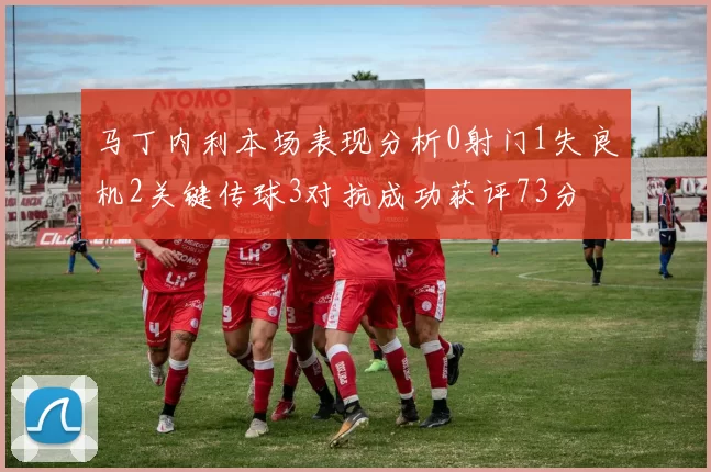 马丁内利本场表现分析0射门1失良机2关键传球3对抗成功获评73分