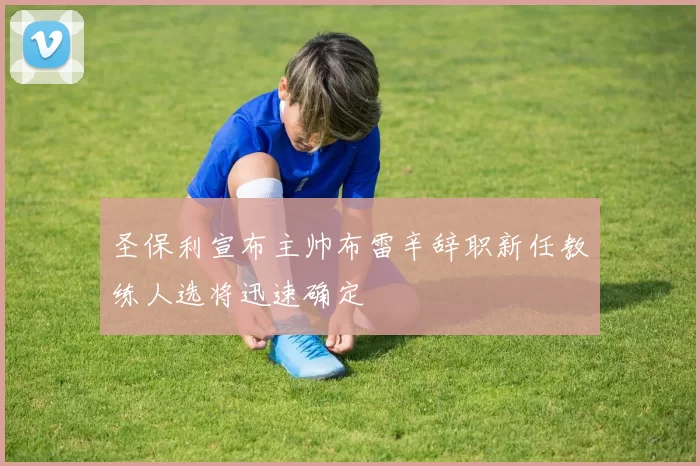 圣保利宣布主帅布雷辛辞职新任教练人选将迅速确定