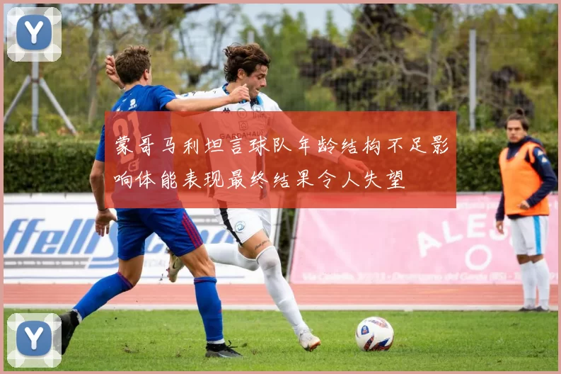 蒙哥马利坦言球队年龄结构不足影响体能表现最终结果令人失望