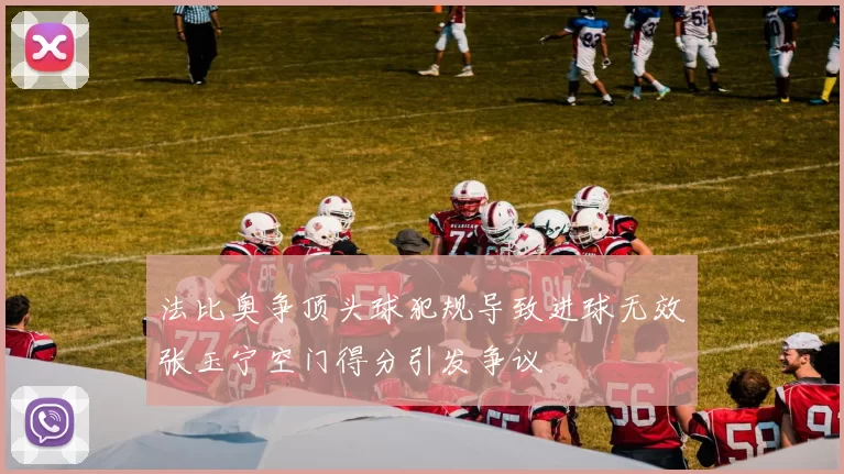法比奥争顶头球犯规导致进球无效张玉宁空门得分引发争议