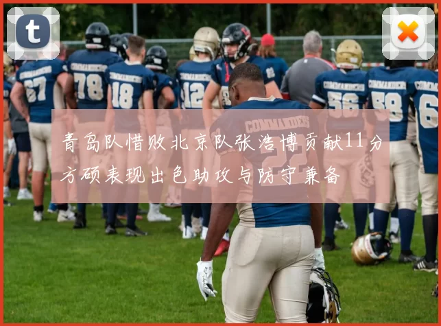 青岛队惜败北京队张浩博贡献11分方硕表现出色助攻与防守兼备