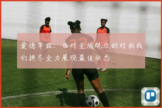 爱德华兹：面对全场观众的对抗我们拼尽全力展现最佳状态
