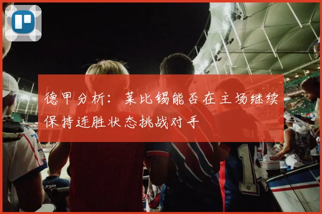 德甲分析：莱比锡能否在主场继续保持连胜状态挑战对手