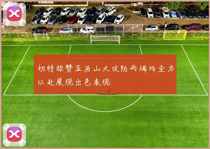 切特称赞亚历山大攻防两端均全力以赴展现出色表现