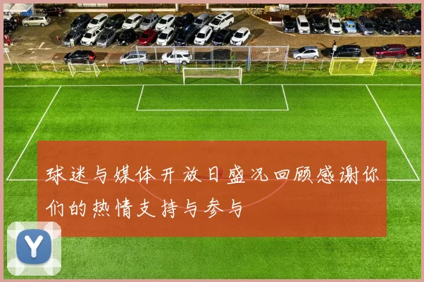 球迷与媒体开放日盛况回顾感谢你们的热情支持与参与