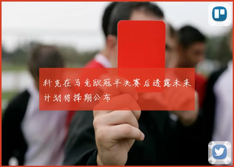 科克在马竞欧冠半决赛后透露未来计划将择期公布