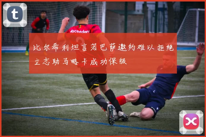 比尔希利坦言若巴萨邀约难以拒绝立志助马略卡成功保级